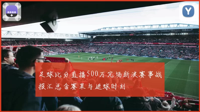 足球比分直播500万完场新浪赛事战报汇总含赛果与进球时刻