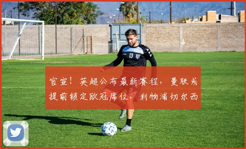 官宣！英超公布最新赛程，曼联或提前锁定欧冠席位，利物浦切尔西赛程暂定_比赛_阿森纳_曼城