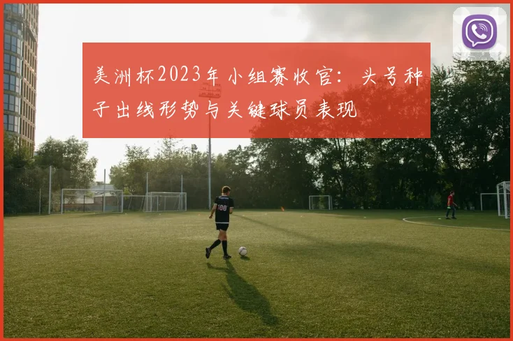 美洲杯2023年小组赛收官：头号种子出线形势与关键球员表现