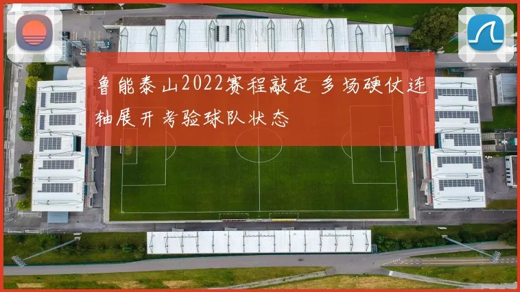 鲁能泰山2022赛程敲定 多场硬仗连轴展开考验球队状态
