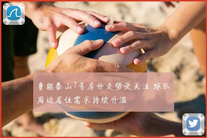 鲁能泰山7号房价走势受关注 球队周边居住需求持续升温