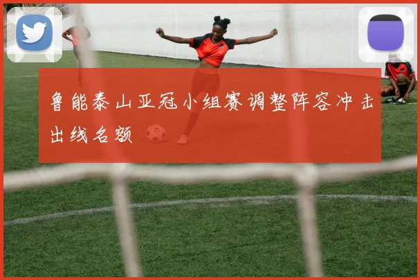 鲁能泰山亚冠小组赛调整阵容冲击出线名额