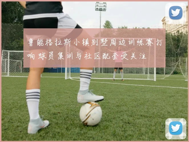 鲁能格拉斯小镇别墅周边训练赛打响 球员集训与社区配套受关注