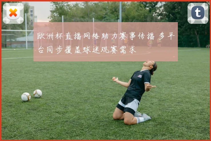 欧洲杯直播网络助力赛事传播 多平台同步覆盖球迷观赛需求