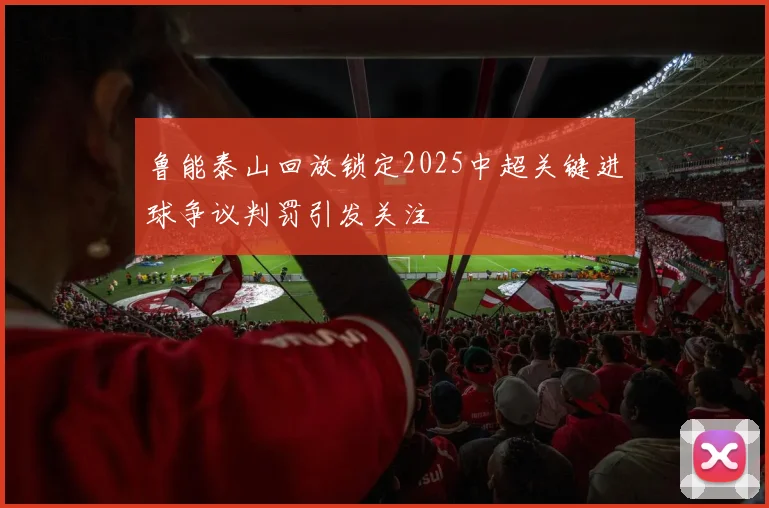 鲁能泰山回放锁定2025中超关键进球争议判罚引发关注